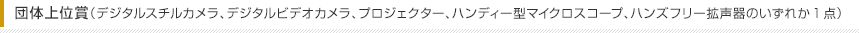 団体上位賞（デジタルスチルカメラ、デジタルビデオカメラ、プロジェクター、ハンディー型マイクロスコープ、ハンズフリー拡声器のいずれか1点）