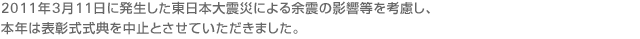 2011年4月1日に表彰式を開催する予定でしたが、東北地方太平洋沖地震に伴う余震の恐れ等の諸事情を考慮し、中止とさせていただきました。