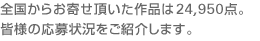 全国からお寄せ頂いた作品は24,950点。皆様の応募状況をご紹介します。