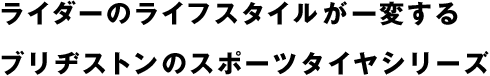 ライダーのライフスタイルが一変するブリヂストンのスポーツタイヤシリーズ