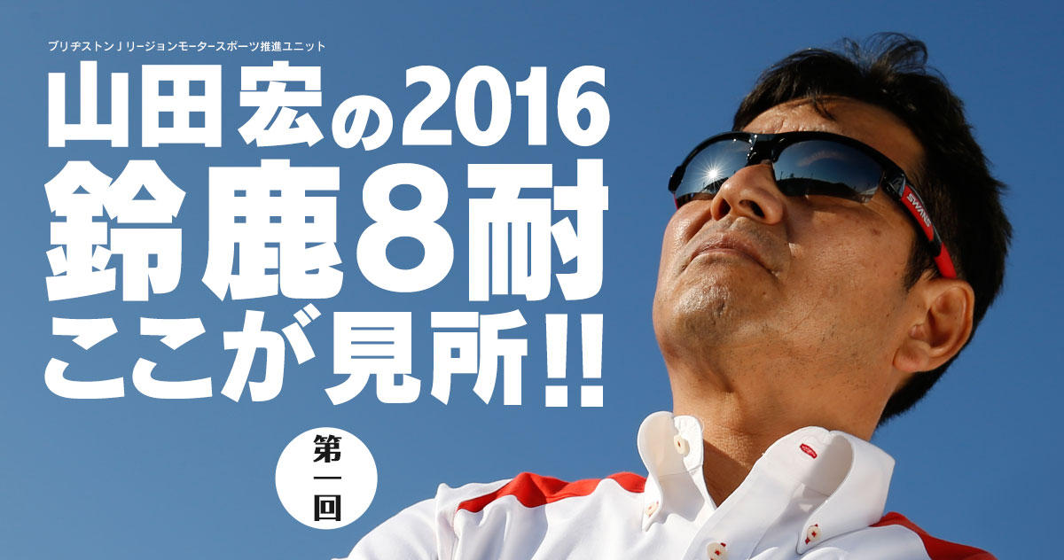 Vol 1 世界耐久選手権とは マシン 公開テスト の巻 山田宏の 16鈴鹿8耐ここが見所 二輪車用タイヤ 株式会社ブリヂストン